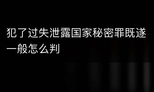 犯了过失泄露国家秘密罪既遂一般怎么判