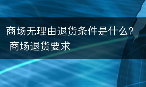 商场无理由退货条件是什么？ 商场退货要求