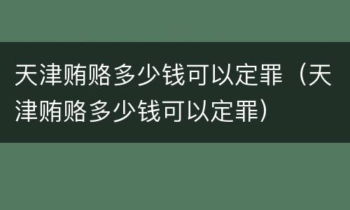 天津贿赂多少钱可以定罪（天津贿赂多少钱可以定罪）