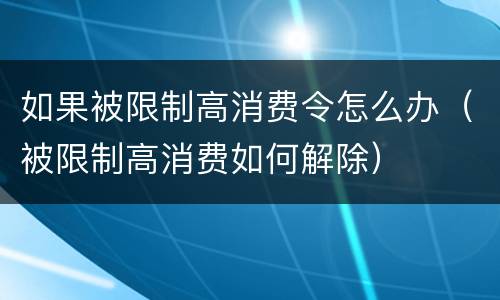 如果被限制高消费令怎么办（被限制高消费如何解除）