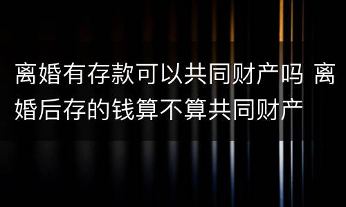 离婚有存款可以共同财产吗 离婚后存的钱算不算共同财产