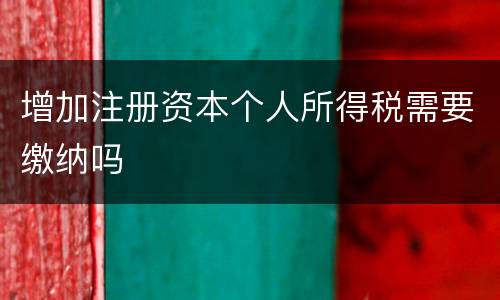 增加注册资本个人所得税需要缴纳吗