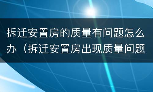 拆迁安置房的质量有问题怎么办（拆迁安置房出现质量问题怎么办）