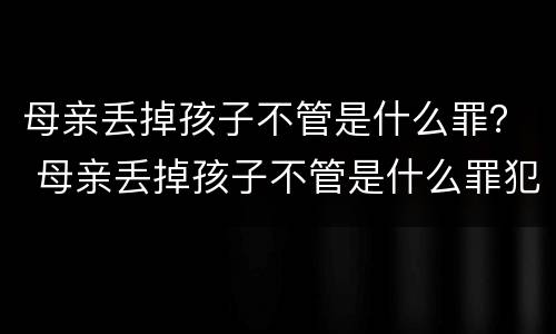 母亲丢掉孩子不管是什么罪？ 母亲丢掉孩子不管是什么罪犯