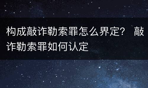 构成敲诈勒索罪怎么界定？ 敲诈勒索罪如何认定
