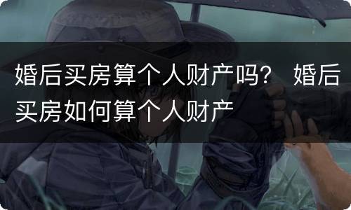 婚后买房算个人财产吗？ 婚后买房如何算个人财产