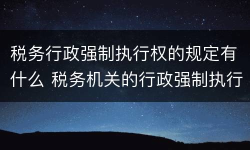 税务行政强制执行权的规定有什么 税务机关的行政强制执行权