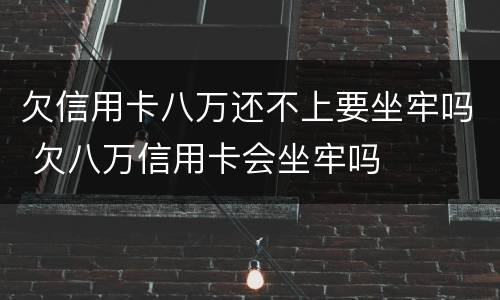 欠信用卡八万还不上要坐牢吗 欠八万信用卡会坐牢吗