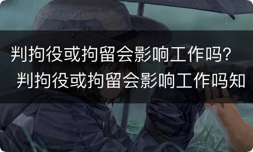 判拘役或拘留会影响工作吗？ 判拘役或拘留会影响工作吗知乎