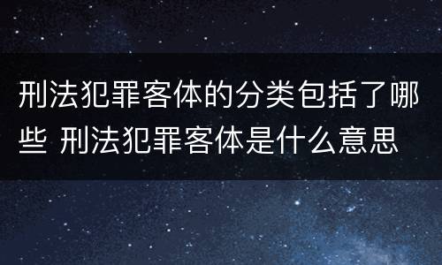 刑法犯罪客体的分类包括了哪些 刑法犯罪客体是什么意思