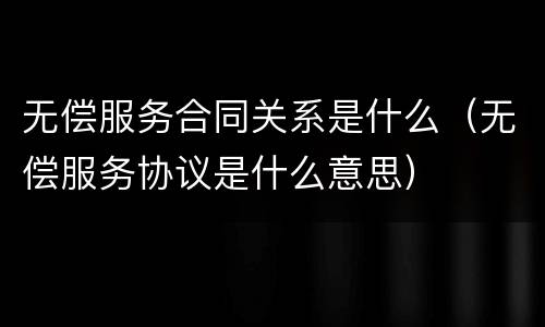 无偿服务合同关系是什么（无偿服务协议是什么意思）