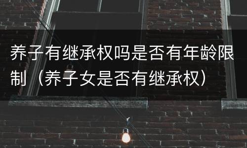养子有继承权吗是否有年龄限制（养子女是否有继承权）