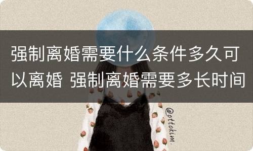 强制离婚需要什么条件多久可以离婚 强制离婚需要多长时间