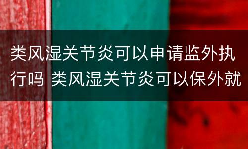 类风湿关节炎可以申请监外执行吗 类风湿关节炎可以保外就医吗
