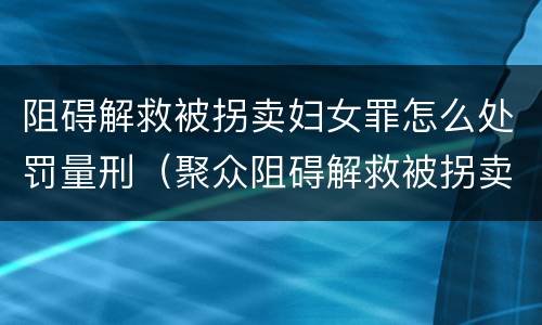 阻碍解救被拐卖妇女罪怎么处罚量刑（聚众阻碍解救被拐卖）