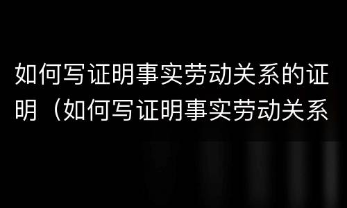 如何写证明事实劳动关系的证明（如何写证明事实劳动关系的证明材料）