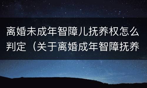 离婚未成年智障儿抚养权怎么判定（关于离婚成年智障抚养法律）