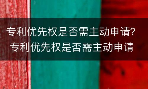 专利优先权是否需主动申请？ 专利优先权是否需主动申请
