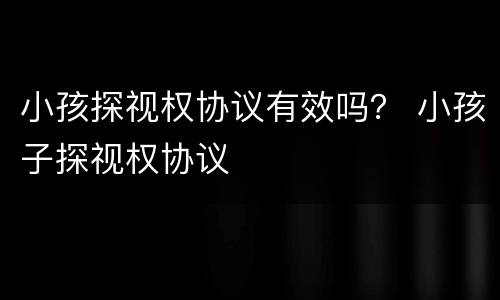 小孩探视权协议有效吗？ 小孩子探视权协议