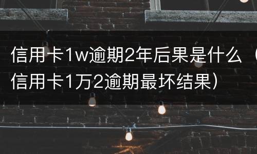 信用卡1w逾期2年后果是什么（信用卡1万2逾期最坏结果）