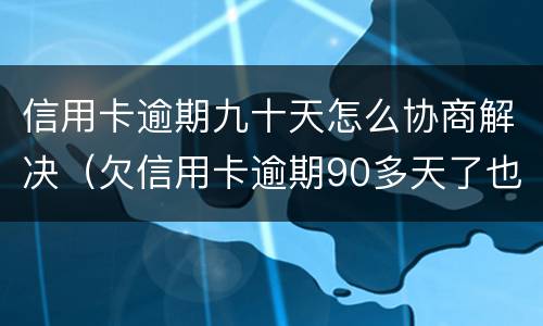 信用卡逾期九十天怎么协商解决（欠信用卡逾期90多天了也还不上怎么办?）