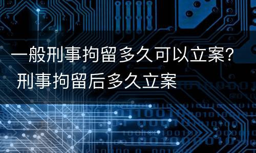 一般刑事拘留多久可以立案？ 刑事拘留后多久立案