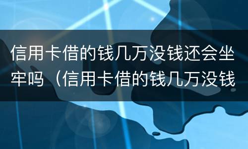 信用卡借的钱几万没钱还会坐牢吗（信用卡借的钱几万没钱还会坐牢吗怎么办）
