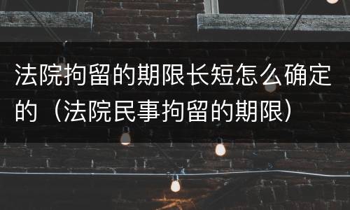 法院拘留的期限长短怎么确定的（法院民事拘留的期限）