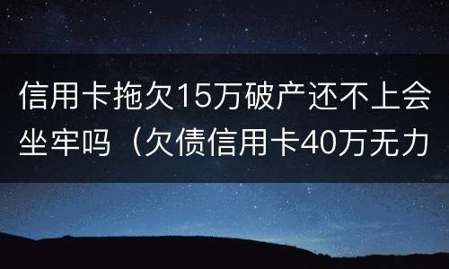 信用卡拖欠15万破产还不上会坐牢吗（欠债信用卡40万无力偿还会坐牢吗）
