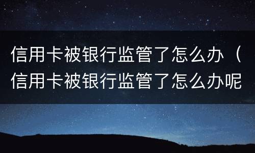 信用卡被银行监管了怎么办（信用卡被银行监管了怎么办呢）