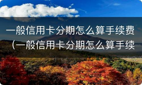 一般信用卡分期怎么算手续费（一般信用卡分期怎么算手续费多少）