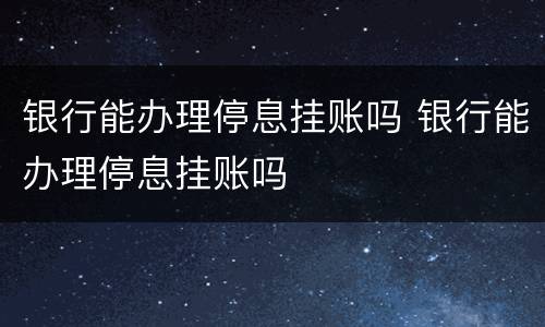 银行能办理停息挂账吗 银行能办理停息挂账吗