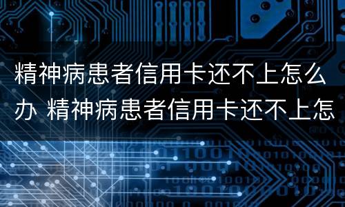 精神病患者信用卡还不上怎么办 精神病患者信用卡还不上怎么办呢