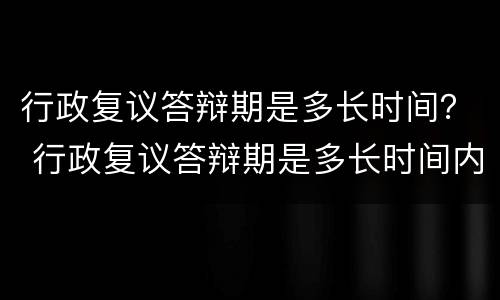 行政复议答辩期是多长时间？ 行政复议答辩期是多长时间内