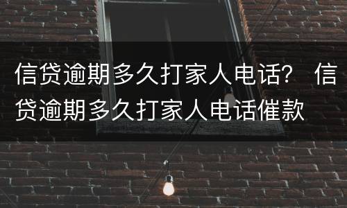信贷逾期多久打家人电话？ 信贷逾期多久打家人电话催款