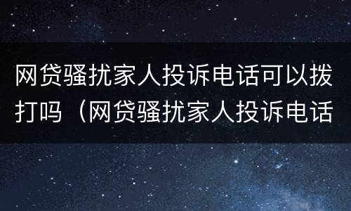 网贷骚扰家人投诉电话可以拨打吗（网贷骚扰家人投诉电话可以拨打吗）