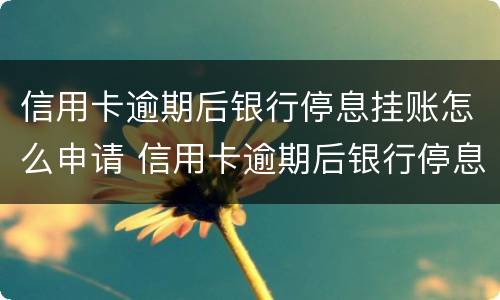 信用卡逾期后银行停息挂账怎么申请 信用卡逾期后银行停息挂账怎么申请恢复