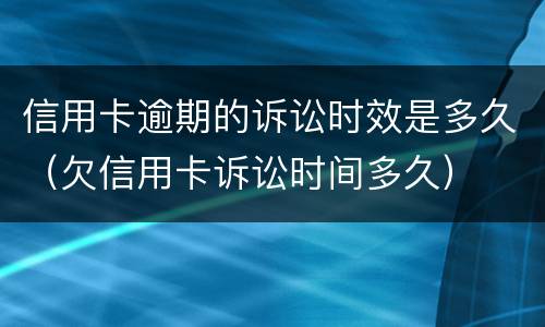 信用卡逾期的诉讼时效是多久（欠信用卡诉讼时间多久）
