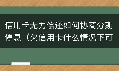 信用卡无力偿还如何协商分期停息（欠信用卡什么情况下可以和银行协商分期还）