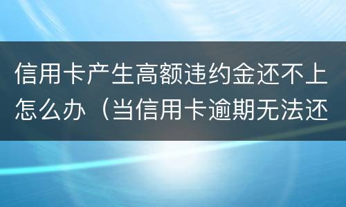 信用卡产生高额违约金还不上怎么办（当信用卡逾期无法还最低还款该怎么处理）