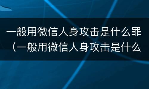 一般用微信人身攻击是什么罪（一般用微信人身攻击是什么罪犯）