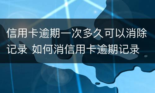 信用卡逾期一次多久可以消除记录 如何消信用卡逾期记录