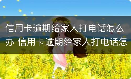 信用卡逾期给家人打电话怎么办 信用卡逾期给家人打电话怎么办?