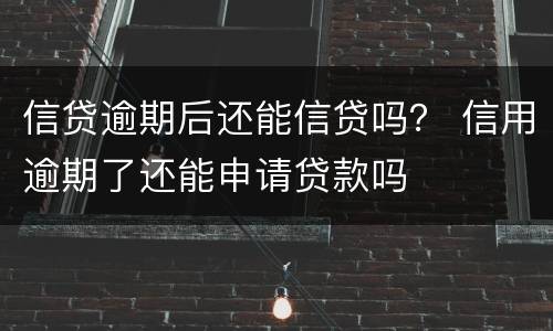信贷逾期后还能信贷吗？ 信用逾期了还能申请贷款吗