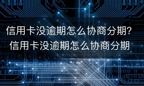 信用卡没逾期怎么协商分期？ 信用卡没逾期怎么协商分期