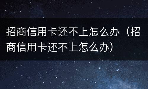 招商信用卡还不上怎么办（招商信用卡还不上怎么办）