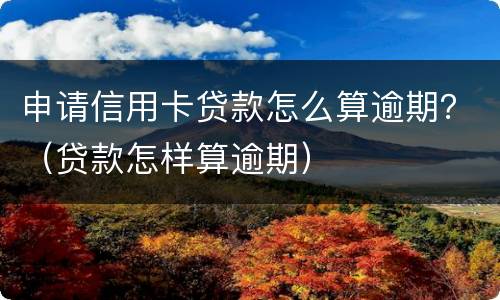 申请信用卡贷款怎么算逾期？（贷款怎样算逾期）