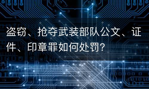 盗窃、抢夺武装部队公文、证件、印章罪如何处罚？