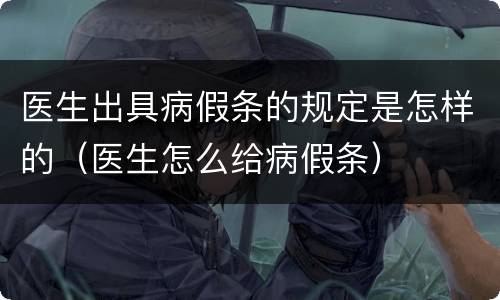 医生出具病假条的规定是怎样的（医生怎么给病假条）
