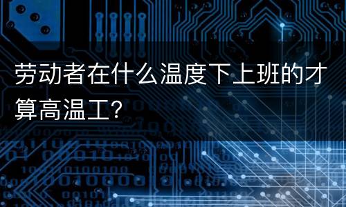 劳动者在什么温度下上班的才算高温工？
